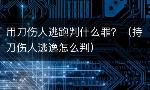 用刀伤人逃跑判什么罪？（持刀伤人逃逸怎么判）