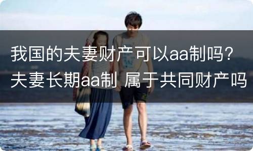 我国的夫妻财产可以aa制吗? 夫妻长期aa制 属于共同财产吗