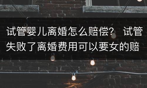 试管婴儿离婚怎么赔偿? 试管失败了离婚费用可以要女的赔吗