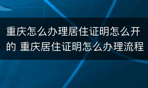 重庆怎么办理居住证明怎么开的 重庆居住证明怎么办理流程
