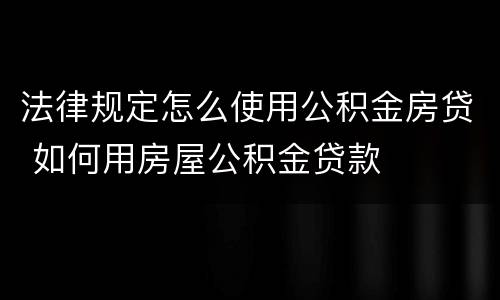 法律规定怎么使用公积金房贷 如何用房屋公积金贷款