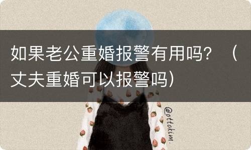 如果老公重婚报警有用吗？（丈夫重婚可以报警吗）