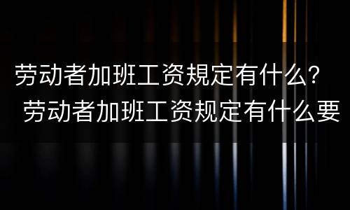 劳动者加班工资規定有什么？ 劳动者加班工资规定有什么要求