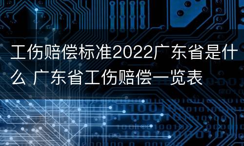 工伤赔偿标准2022广东省是什么 广东省工伤赔偿一览表