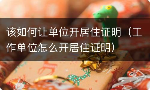该如何让单位开居住证明（工作单位怎么开居住证明）