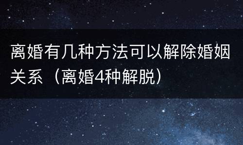 离婚有几种方法可以解除婚姻关系（离婚4种解脱）