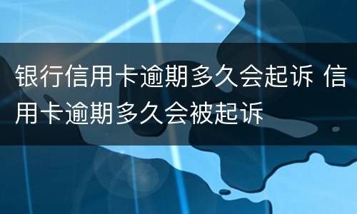 银行信用卡逾期多久会起诉 信用卡逾期多久会被起诉