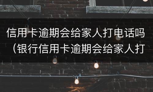 信用卡逾期会给家人打电话吗（银行信用卡逾期会给家人打电话吗）