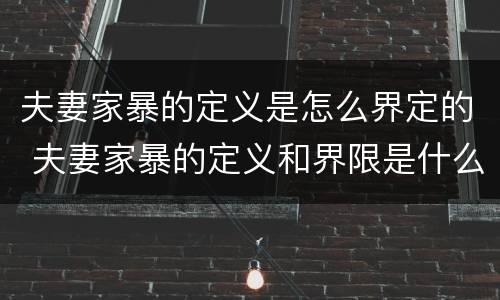 夫妻家暴的定义是怎么界定的 夫妻家暴的定义和界限是什么