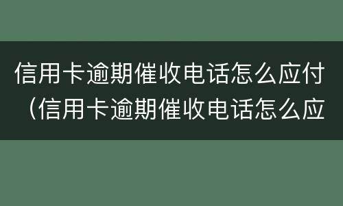 信用卡逾期催收电话怎么应付（信用卡逾期催收电话怎么应付的）