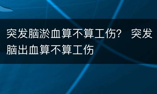 突发脑淤血算不算工伤？ 突发脑出血算不算工伤