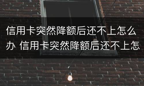 信用卡突然降额后还不上怎么办 信用卡突然降额后还不上怎么办呢