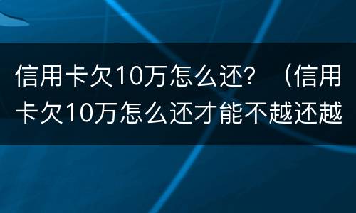 信用卡欠10万怎么还？（信用卡欠10万怎么还才能不越还越多）