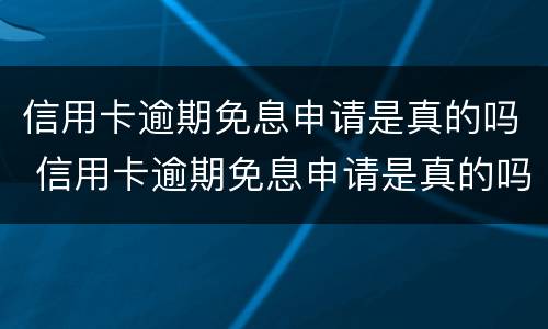 信用卡逾期免息申请是真的吗 信用卡逾期免息申请是真的吗知乎