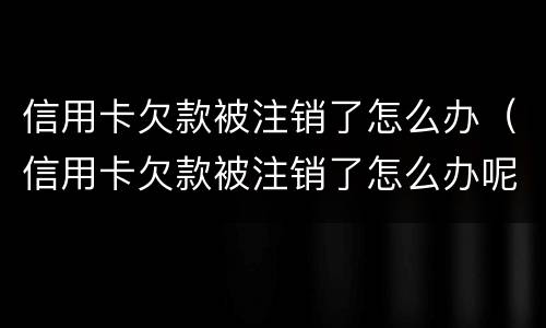 信用卡欠款被注销了怎么办（信用卡欠款被注销了怎么办呢）