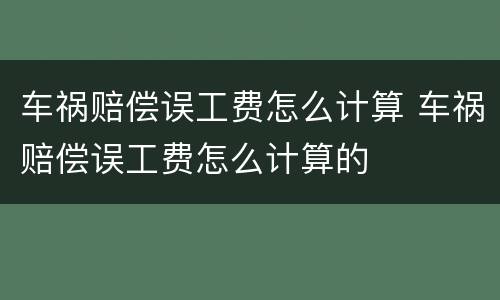 车祸赔偿误工费怎么计算 车祸赔偿误工费怎么计算的