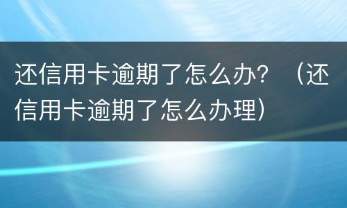 还信用卡逾期了怎么办？（还信用卡逾期了怎么办理）