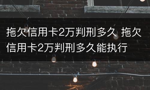 拖欠信用卡2万判刑多久 拖欠信用卡2万判刑多久能执行