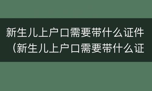 新生儿上户口需要带什么证件（新生儿上户口需要带什么证件去）