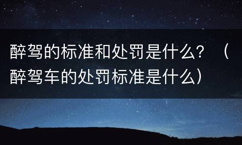 醉驾的标准和处罚是什么？（醉驾车的处罚标准是什么）