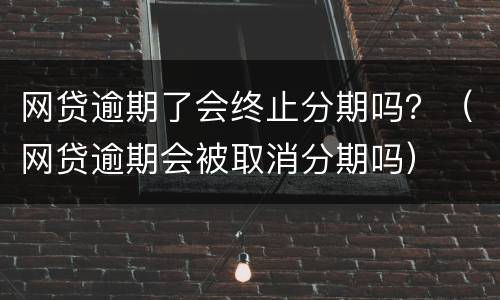 网贷逾期了会终止分期吗？（网贷逾期会被取消分期吗）