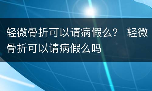 轻微骨折可以请病假么？ 轻微骨折可以请病假么吗