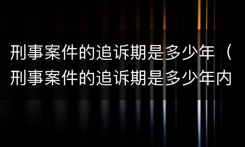 刑事案件的追诉期是多少年（刑事案件的追诉期是多少年内）