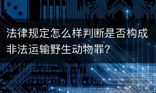 法律规定怎么样判断是否构成非法运输野生动物罪？