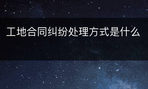 工地合同纠纷处理方式是什么