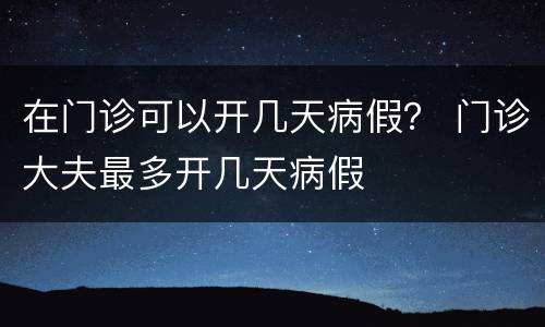 在门诊可以开几天病假？ 门诊大夫最多开几天病假