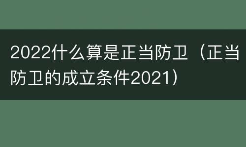 2022什么算是正当防卫（正当防卫的成立条件2021）