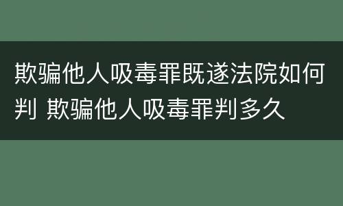 欺骗他人吸毒罪既遂法院如何判 欺骗他人吸毒罪判多久