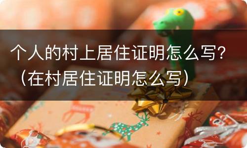 个人的村上居住证明怎么写？（在村居住证明怎么写）