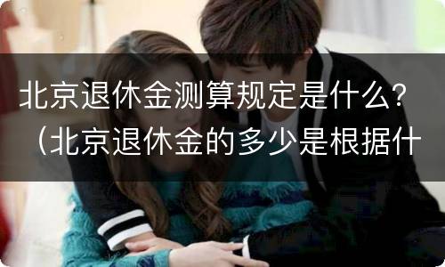 北京退休金测算规定是什么？（北京退休金的多少是根据什么来定多少）