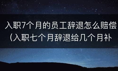 入职7个月的员工辞退怎么赔偿（入职七个月辞退给几个月补偿）