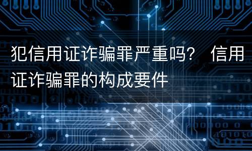 犯信用证诈骗罪严重吗？ 信用证诈骗罪的构成要件