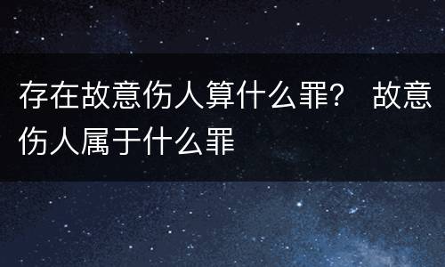 存在故意伤人算什么罪？ 故意伤人属于什么罪