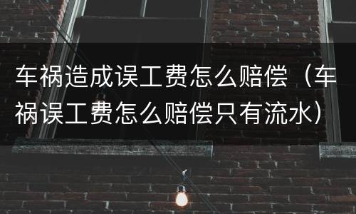 车祸造成误工费怎么赔偿（车祸误工费怎么赔偿只有流水）