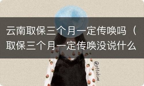 云南取保三个月一定传唤吗（取保三个月一定传唤没说什么事）