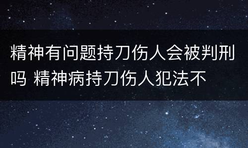 精神有问题持刀伤人会被判刑吗 精神病持刀伤人犯法不