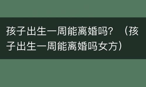 孩子出生一周能离婚吗？（孩子出生一周能离婚吗女方）