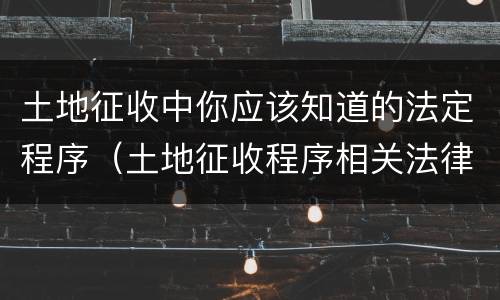 土地征收中你应该知道的法定程序（土地征收程序相关法律法规规定）