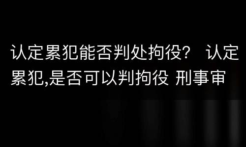 认定累犯能否判处拘役？ 认定累犯,是否可以判拘役 刑事审判参考