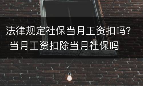 法律规定社保当月工资扣吗？ 当月工资扣除当月社保吗