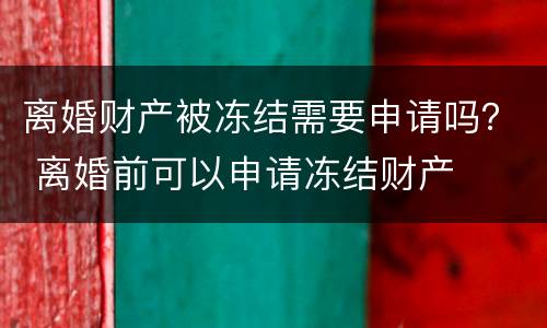 离婚财产被冻结需要申请吗？ 离婚前可以申请冻结财产
