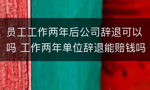 员工工作两年后公司辞退可以吗 工作两年单位辞退能赔钱吗