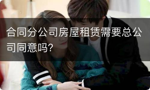 合同分公司房屋租赁需要总公司同意吗？