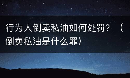 行为人倒卖私油如何处罚？（倒卖私油是什么罪）