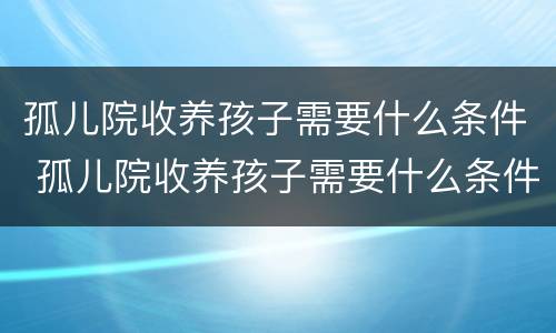 孤儿院收养孩子需要什么条件 孤儿院收养孩子需要什么条件和手续2021