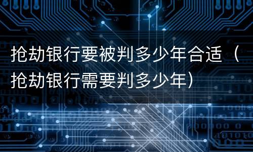 抢劫银行要被判多少年合适（抢劫银行需要判多少年）